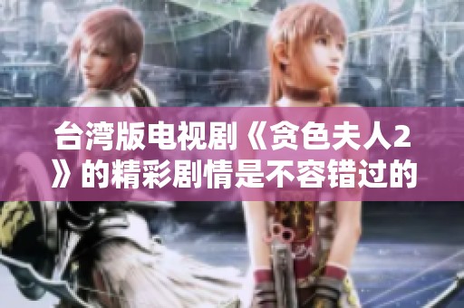 台湾版电视剧《贪色夫人2》的精彩剧情是不容错过的精彩之作