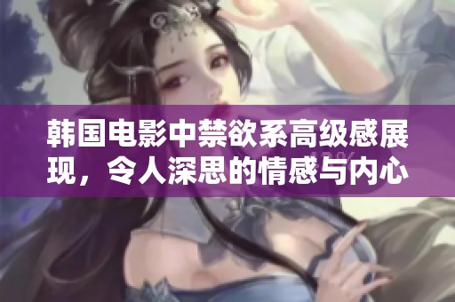 韩国电影中禁欲系高级感展现，令人深思的情感与内心挣扎