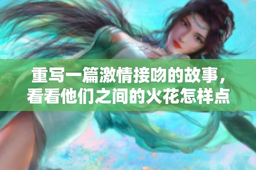 重写一篇激情接吻的故事，看看他们之间的火花怎样点燃！