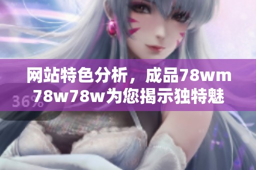 网站特色分析，成品78wm78w78w为您揭示独特魅力与优势