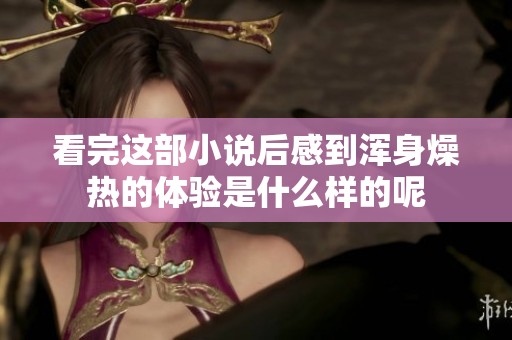 看完这部小说后感到浑身燥热的体验是什么样的呢