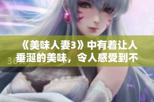 《美味人妻3》中有着让人垂涎的美味，令人感受到不同的爱情故事