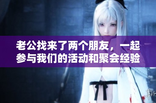 老公找来了两个朋友，一起参与我们的活动和聚会经验分享。