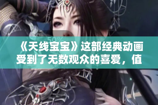 《天线宝宝》这部经典动画受到了无数观众的喜爱，值得再次推荐一看