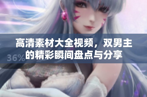 高清素材大全视频，双男主的精彩瞬间盘点与分享