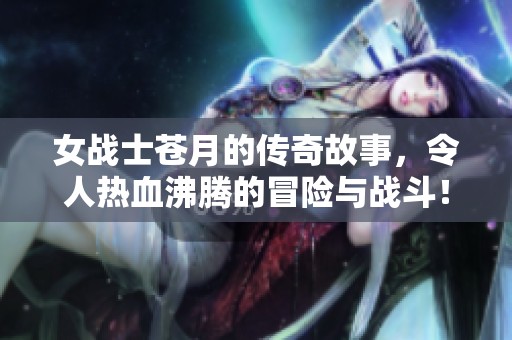 女战士苍月的传奇故事，令人热血沸腾的冒险与战斗！