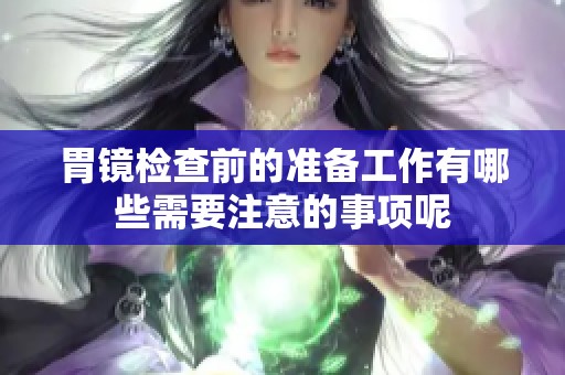 胃镜检查前的准备工作有哪些需要注意的事项呢