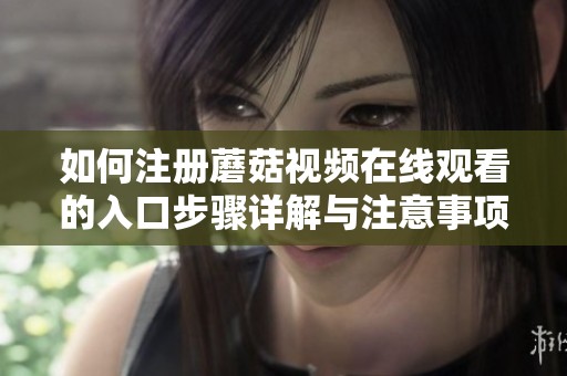 如何注册蘑菇视频在线观看的入口步骤详解与注意事项