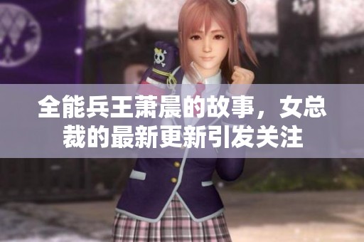 全能兵王萧晨的故事，女总裁的最新更新引发关注