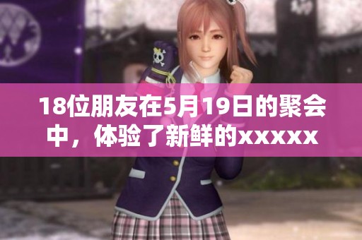18位朋友在5月19日的聚会中，体验了新鲜的xxxxx和时尚的l56edui活动