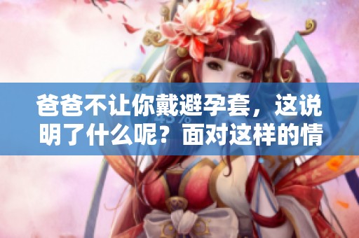爸爸不让你戴避孕套，这说明了什么呢？面对这样的情况，我们该如何应对呢？