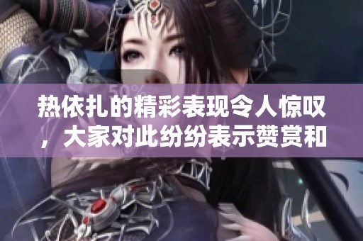 热依扎的精彩表现令人惊叹，大家对此纷纷表示赞赏和喜爱。