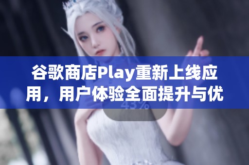 谷歌商店Play重新上线应用，用户体验全面提升与优化