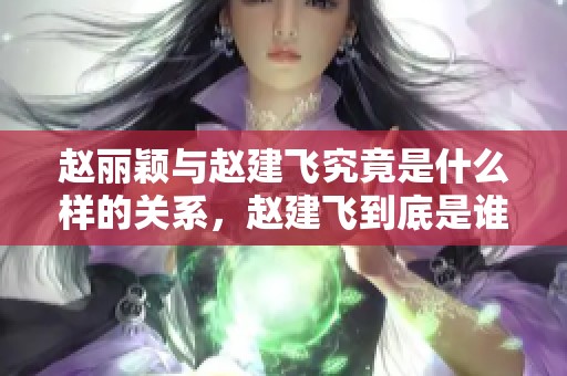 赵丽颖与赵建飞究竟是什么样的关系，赵建飞到底是谁呢