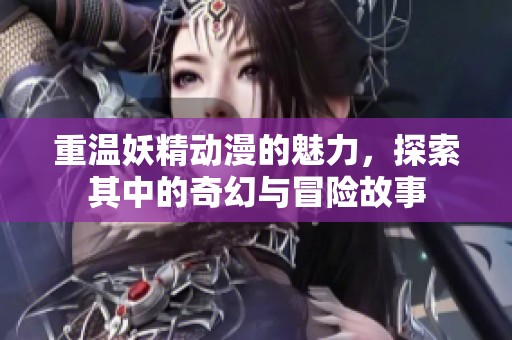 重温妖精动漫的魅力，探索其中的奇幻与冒险故事