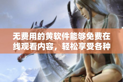 无费用的黄软件能够免费在线观看内容，轻松享受各种视频资源