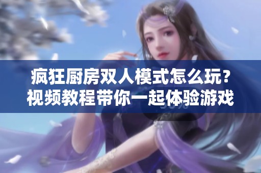 疯狂厨房双人模式怎么玩？视频教程带你一起体验游戏乐趣！
