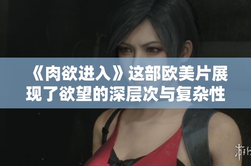 《肉欲进入》这部欧美片展现了欲望的深层次与复杂性，让我们一同探索其中的奥秘。