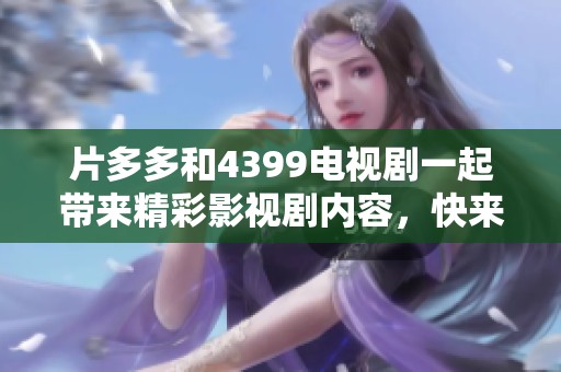 片多多和4399电视剧一起带来精彩影视剧内容，快来体验丰富的视听盛宴吧