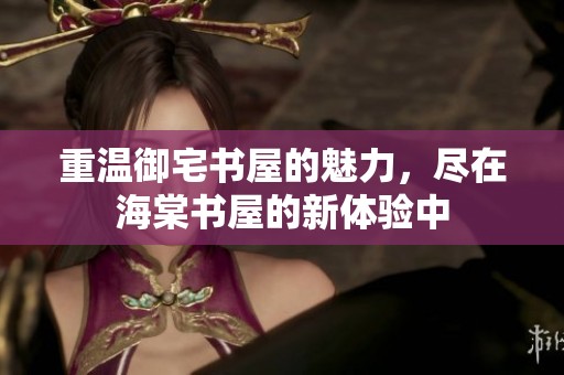 重温御宅书屋的魅力，尽在海棠书屋的新体验中