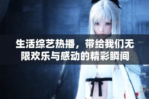 生活综艺热播，带给我们无限欢乐与感动的精彩瞬间
