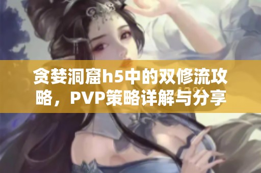 贪婪洞窟h5中的双修流攻略，PVP策略详解与分享