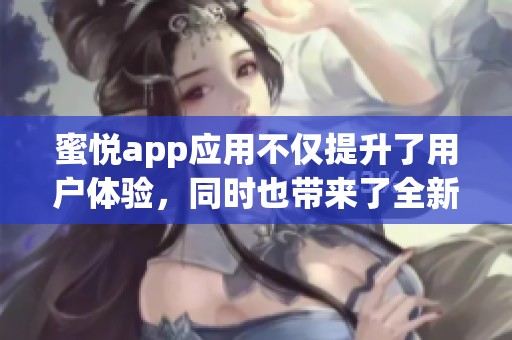 蜜悦app应用不仅提升了用户体验，同时也带来了全新的社交互动模式