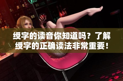 绶字的读音你知道吗？了解绶字的正确读法非常重要！