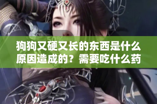 狗狗又硬又长的东西是什么原因造成的？需要吃什么药来治疗呢？