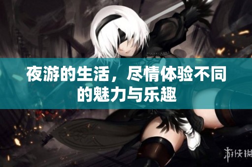 夜游的生活，尽情体验不同的魅力与乐趣