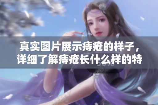 真实图片展示痔疮的样子，详细了解痔疮长什么样的特点和表现