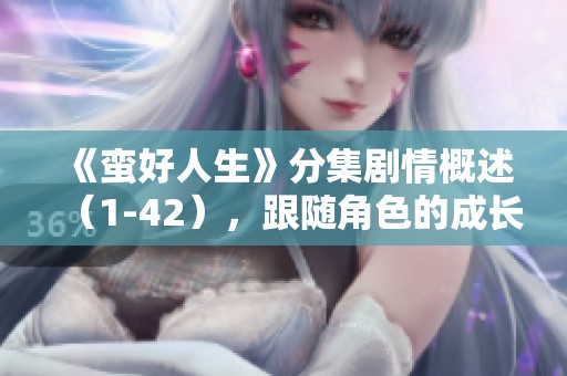 《蛮好人生》分集剧情概述（1-42），跟随角色的成长与挑战之旅展开全新精彩故事