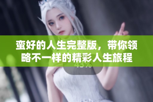 蛮好的人生完整版，带你领略不一样的精彩人生旅程
