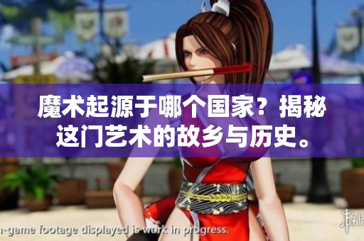 魔术起源于哪个国家？揭秘这门艺术的故乡与历史。