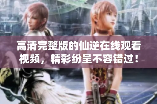 高清完整版的仙逆在线观看视频，精彩纷呈不容错过！
