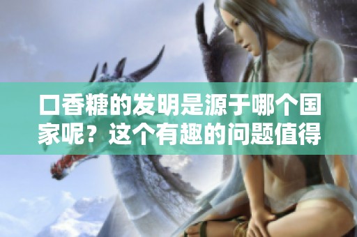 口香糖的发明是源于哪个国家呢？这个有趣的问题值得我们探讨一下。
