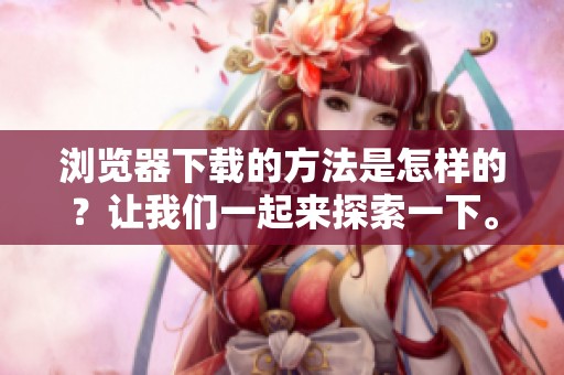 浏览器下载的方法是怎样的？让我们一起来探索一下。
