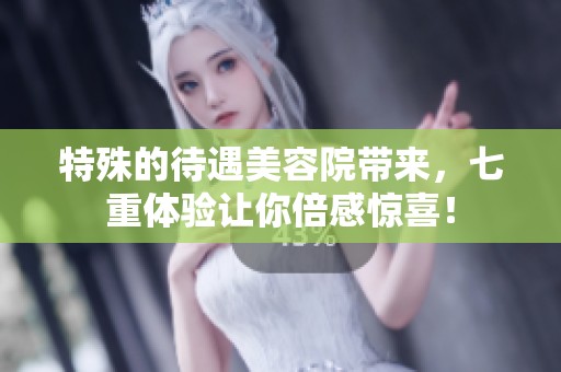 特殊的待遇美容院带来，七重体验让你倍感惊喜！