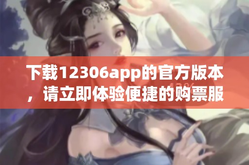 下载12306app的官方版本，请立即体验便捷的购票服务！