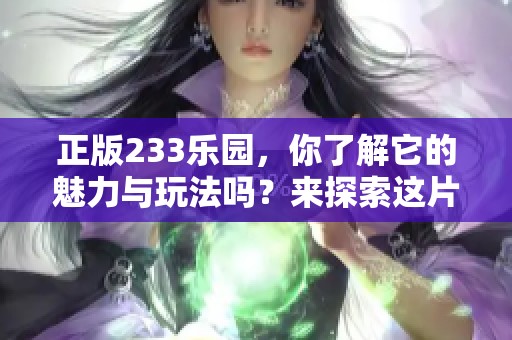 正版233乐园，你了解它的魅力与玩法吗？来探索这片乐土吧！