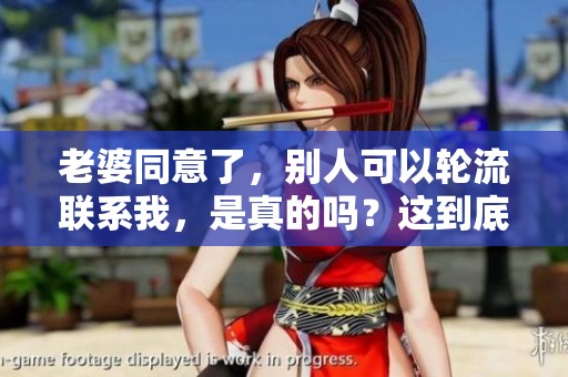 老婆同意了，别人可以轮流联系我，是真的吗？这到底是怎么回事呢