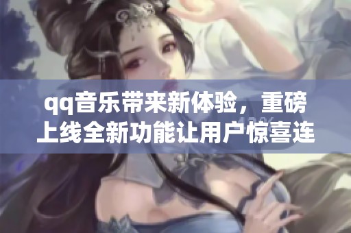 qq音乐带来新体验，重磅上线全新功能让用户惊喜连连