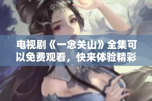 电视剧《一念关山》全集可以免费观看，快来体验精彩内容吧！