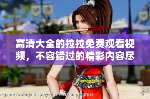 高清大全的拉拉免费观看视频，不容错过的精彩内容尽在这里
