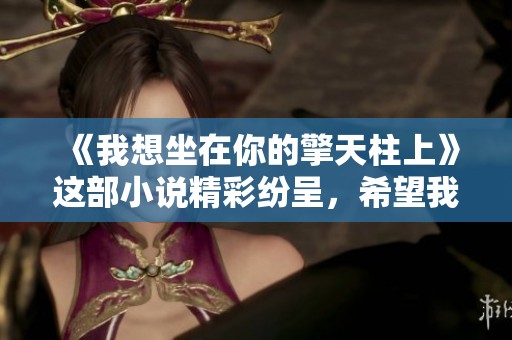 《我想坐在你的擎天柱上》这部小说精彩纷呈，希望我能坐在你的擎天柱上