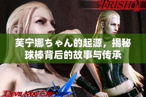 芙宁娜ちゃん的起源，揭秘球棒背后的故事与传承