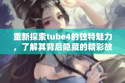 重新探索tube4的独特魅力，了解其背后隐藏的精彩故事
