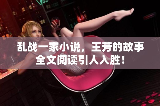 乱战一家小说，王芳的故事全文阅读引人入胜！