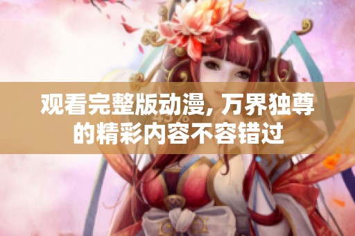 观看完整版动漫, 万界独尊的精彩内容不容错过