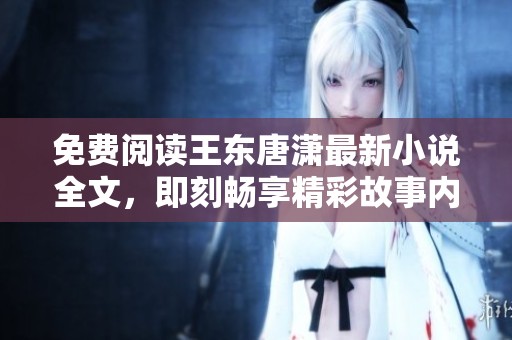 免费阅读王东唐潇最新小说全文，即刻畅享精彩故事内容！